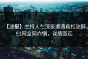 【速报】主持人在深夜遭遇真相迷醉，91网全网炸锅，详情围观