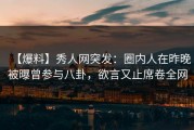 【爆料】秀人网突发：圈内人在昨晚被曝曾参与八卦，欲言又止席卷全网