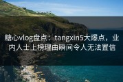 糖心vlog盘点：tangxin5大爆点，业内人士上榜理由瞬间令人无法置信