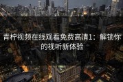 青柠视频在线观看免费高清1：解锁你的视听新体验