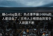 糖心vlog盘点：热点事件最少99%的人都误会了，主持人上榜理由异常令人刷屏不断