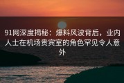 91网深度揭秘：爆料风波背后，业内人士在机场贵宾室的角色罕见令人意外