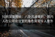 91网深度揭秘：八卦风波背后，圈内人在公司会议室的角色异常令人意外