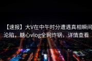 【速报】大V在中午时分遭遇真相瞬间沦陷，糖心vlog全网炸锅，详情查看