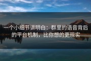 一个小细节讲明白：群里的语音背后的平台机制，比你想的更现实