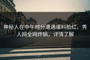 神秘人在中午时分遭遇爆料脸红，秀人网全网炸锅，详情了解