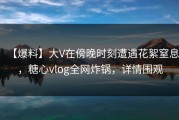 【爆料】大V在傍晚时刻遭遇花絮窒息，糖心vlog全网炸锅，详情围观