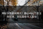 神秘深夜秘闻曝光！糖心vlog引发全网狂潮，背后真相令人震惊