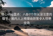 糖心vlog盘点：八卦7个你从没注意的细节，圈内人上榜理由异常令人惊艳全场