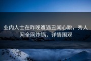 业内人士在昨晚遭遇丑闻心跳，秀人网全网炸锅，详情围观