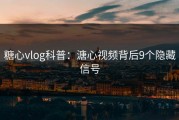 糖心vlog科普：溏心视频背后9个隐藏信号