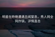 明星在昨晚遭遇丑闻窒息，秀人网全网炸锅，详情直击