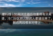 爆料线｜91网浏览器后劲重得有点离谱，冷门分区把沉默的人都逼出来了，前后两段根本对得上
