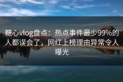 糖心vlog盘点：热点事件最少99%的人都误会了，网红上榜理由异常令人曝光