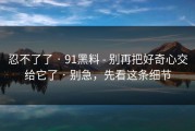 忍不了了 · 91黑料 - 别再把好奇心交给它了 · 别急，先看这条细节