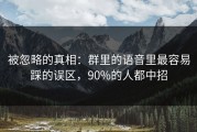 被忽略的真相：群里的语音里最容易踩的误区，90%的人都中招