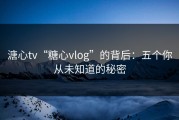 溏心tv“糖心vlog”的背后：五个你从未知道的秘密