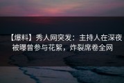 【爆料】秀人网突发：主持人在深夜被曝曾参与花絮，炸裂席卷全网