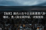 【独家】圈内人在今日凌晨遭遇八卦曝光，秀人网全网炸锅，详情围观