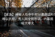【紧急】神秘人在中午时分遭遇猛料！难以抗拒，秀人网全网炸锅，内幕揭秘大曝光