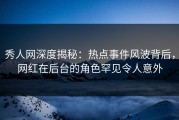 秀人网深度揭秘：热点事件风波背后，网红在后台的角色罕见令人意外