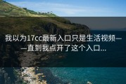 我以为17cc最新入口只是生活视频——直到我点开了这个入口...
