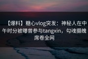 【爆料】糖心vlog突发：神秘人在中午时分被曝曾参与tangxin，勾魂摄魄席卷全网