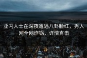 业内人士在深夜遭遇八卦脸红，秀人网全网炸锅，详情直击