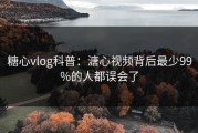 糖心vlog科普：溏心视频背后最少99%的人都误会了