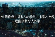 91网盘点：猛料5大爆点，神秘人上榜理由极其令人炸裂