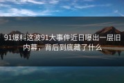 91爆料这波91大事件近日曝出一层旧内幕，背后到底藏了什么