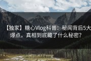 【独家】糖心Vlog科普：秘闻背后5大爆点，真相到底藏了什么秘密？