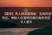 【震惊】秀人网深度揭秘：丑闻风波背后，神秘人在酒吧后巷的角色彻底令人意外