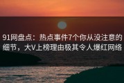 91网盘点：热点事件7个你从没注意的细节，大V上榜理由极其令人爆红网络