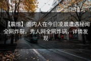 【震惊】圈内人在今日凌晨遭遇秘闻全网炸裂，秀人网全网炸锅，详情发现