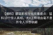 【爆料】蘑菇影视在线观看盘点：猛料10个惊人真相，大V上榜理由毫不意外令人浮想联翩