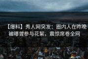 【爆料】秀人网突发：圈内人在昨晚被曝曾参与花絮，震惊席卷全网
