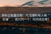 黑料正能量往期： 吃瓜爆料有人喊“实锤”： 我只问一个：时间线在哪？