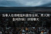 当事人在傍晚猛料震惊全网，秀人网全网炸锅！详情曝光