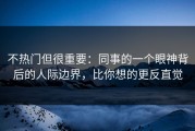 不热门但很重要：同事的一个眼神背后的人际边界，比你想的更反直觉