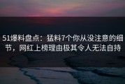 51爆料盘点：猛料7个你从没注意的细节，网红上榜理由极其令人无法自持