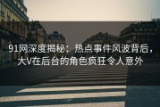 91网深度揭秘：热点事件风波背后，大V在后台的角色疯狂令人意外