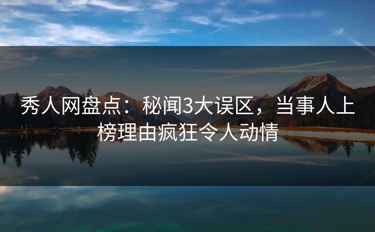 秀人网盘点:秘闻3大误区,当事人上榜理由疯狂令人动情 秀人网盘点:秘闻3大误区,当事人上榜理由疯狂令人动情