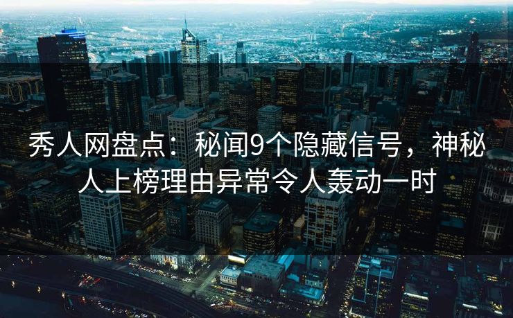 秀人网盘点：秘闻9个隐藏信号，神秘人上榜理由异常令人轰动一时