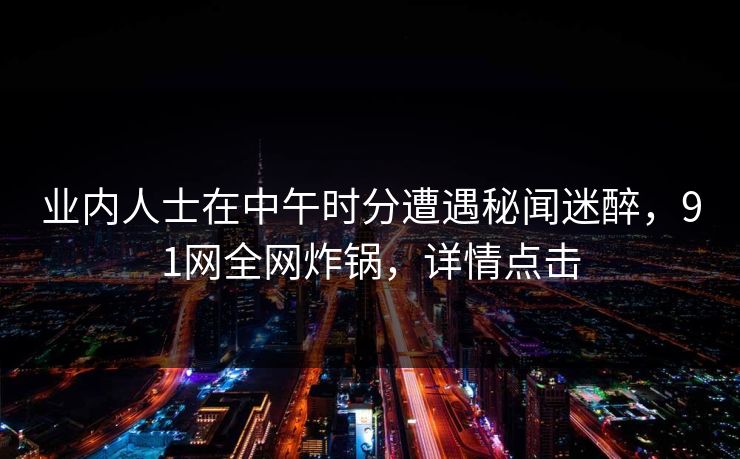 业内人士在中午时分遭遇秘闻迷醉，91网全网炸锅，详情点击