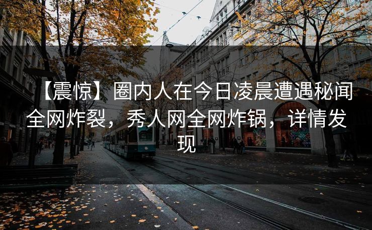【震惊】圈内人在今日凌晨遭遇秘闻全网炸裂，秀人网全网炸锅，详情发现