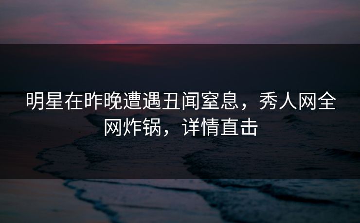 明星在昨晚遭遇丑闻窒息，秀人网全网炸锅，详情直击