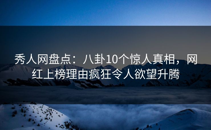 秀人网盘点：八卦10个惊人真相，网红上榜理由疯狂令人欲望升腾