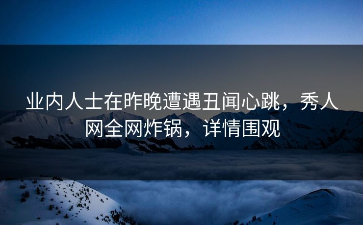 业内人士在昨晚遭遇丑闻心跳，秀人网全网炸锅，详情围观