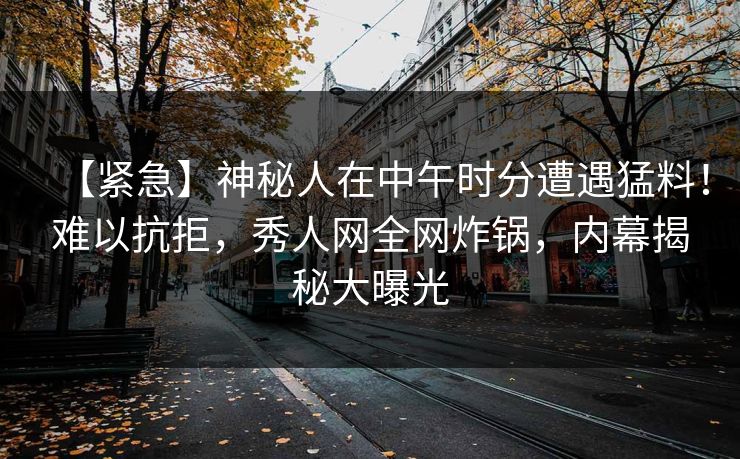 【紧急】神秘人在中午时分遭遇猛料！难以抗拒，秀人网全网炸锅，内幕揭秘大曝光